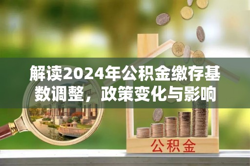 矿区解读2024年公积金缴存基数调整，政策变化与影响