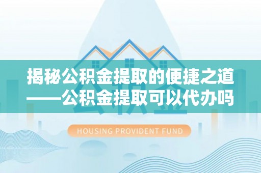 矿区揭秘公积金提取的便捷之道——公积金提取可以代办吗？