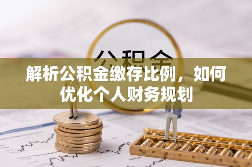 矿区解析公积金缴存比例，如何优化个人财务规划