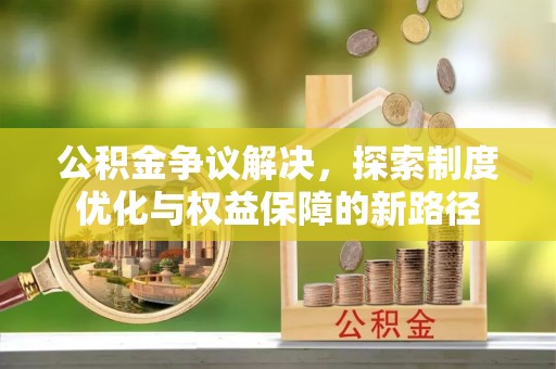 矿区公积金争议解决，探索制度优化与权益保障的新路径