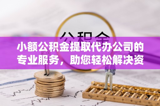 矿区小额公积金提取代办公司的专业服务，助您轻松解决资金难题