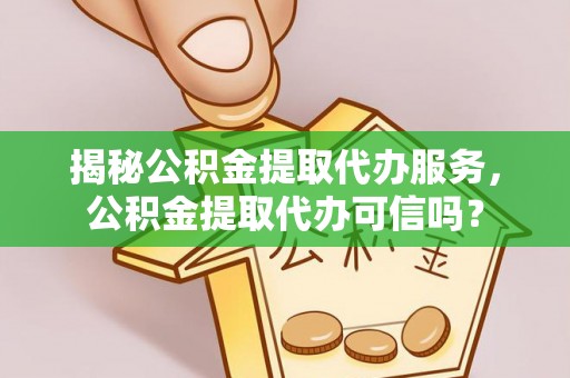 矿区揭秘公积金提取代办服务，公积金提取代办可信吗？