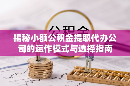矿区揭秘小额公积金提取代办公司的运作模式与选择指南