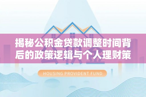 矿区揭秘公积金贷款调整时间背后的政策逻辑与个人理财策略