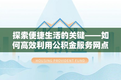 矿区探索便捷生活的关键——如何高效利用公积金服务网点查询功能