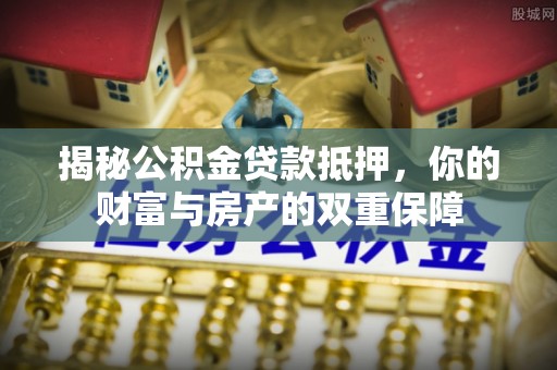 矿区揭秘公积金贷款抵押，你的财富与房产的双重保障