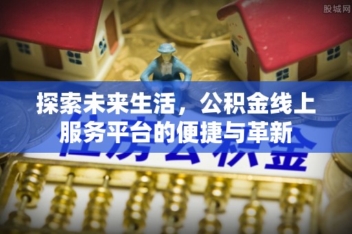 矿区探索未来生活，公积金线上服务平台的便捷与革新