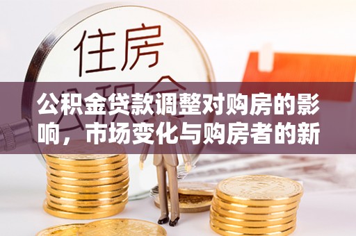 矿区公积金贷款调整对购房的影响，市场变化与购房者的新选择