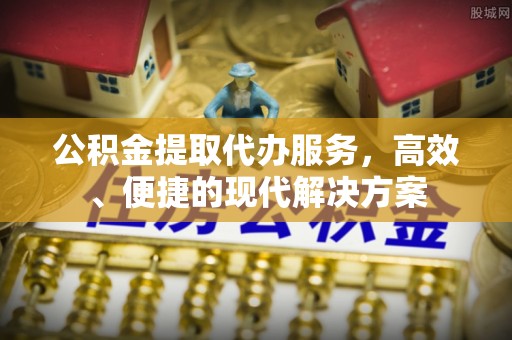 矿区公积金提取代办服务，高效、便捷的现代解决方案