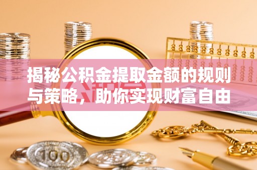 矿区揭秘公积金提取金额的规则与策略，助你实现财富自由