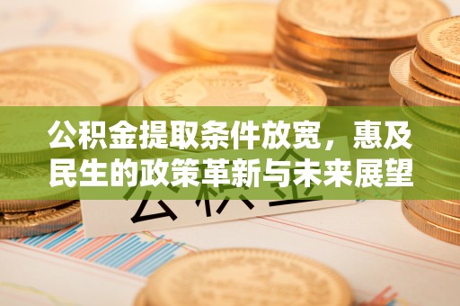 矿区公积金提取条件放宽，惠及民生的政策革新与未来展望