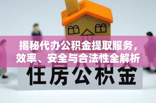 矿区揭秘代办公积金提取服务，效率、安全与合法性全解析