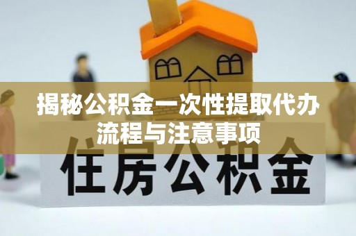 矿区揭秘公积金一次性提取代办流程与注意事项