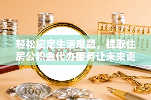 矿区轻松搞定生活难题，提取住房公积金代办服务让未来更安心