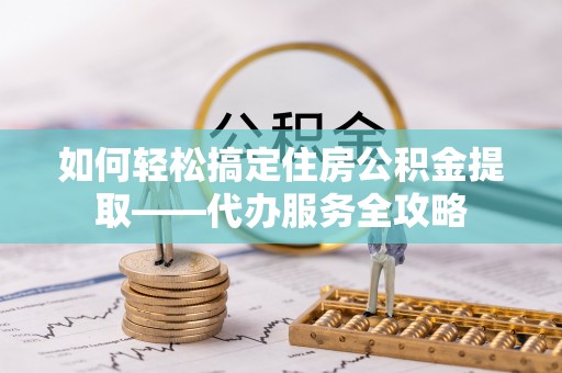 矿区如何轻松搞定住房公积金提取——代办服务全攻略