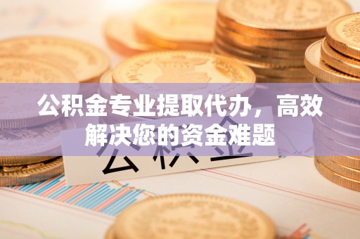 矿区公积金专业提取代办，高效解决您的资金难题