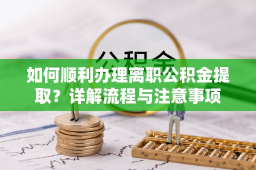矿区如何顺利办理离职公积金提取？详解流程与注意事项