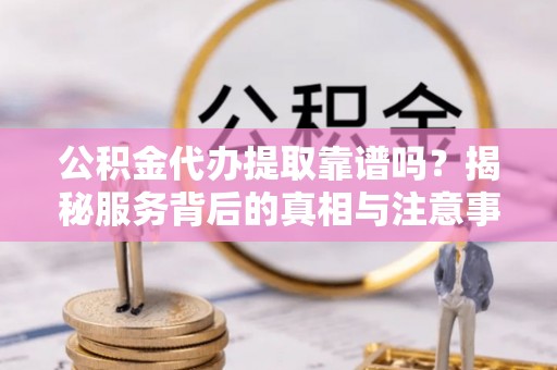 矿区公积金代办提取靠谱吗？揭秘服务背后的真相与注意事项