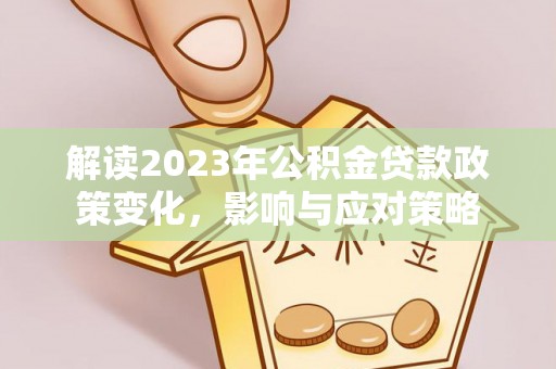 矿区解读2023年公积金贷款政策变化，影响与应对策略