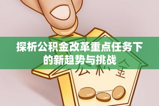 矿区探析公积金改革重点任务下的新趋势与挑战