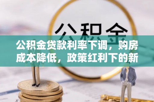 矿区公积金贷款利率下调，购房成本降低，政策红利下的新机遇