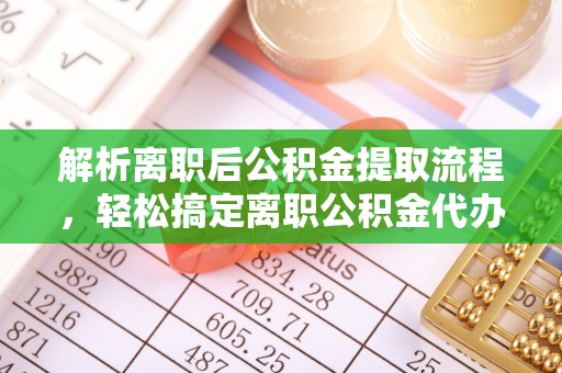 矿区解析离职后公积金提取流程，轻松搞定离职公积金代办提取手续