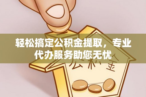 矿区轻松搞定公积金提取，专业代办服务助您无忧