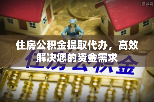 矿区住房公积金提取代办，高效解决您的资金需求