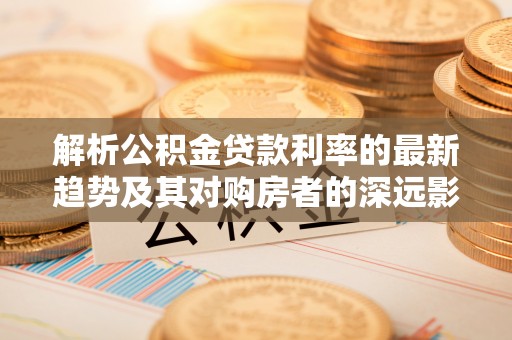 矿区解析公积金贷款利率的最新趋势及其对购房者的深远影响