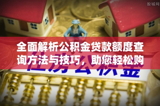 矿区全面解析公积金贷款额度查询方法与技巧，助您轻松购房