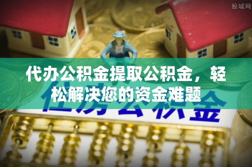 矿区代办公积金提取公积金，轻松解决您的资金难题