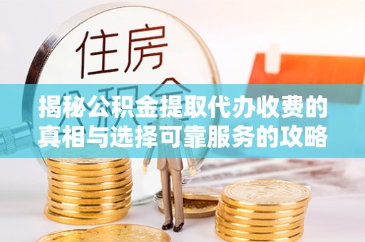 矿区揭秘公积金提取代办收费的真相与选择可靠服务的攻略