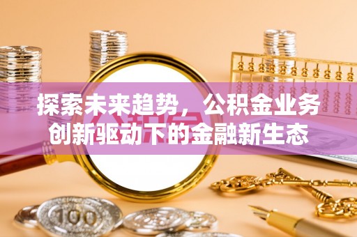 矿区探索未来趋势，公积金业务创新驱动下的金融新生态