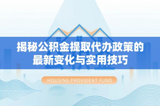 矿区揭秘公积金提取代办政策的最新变化与实用技巧