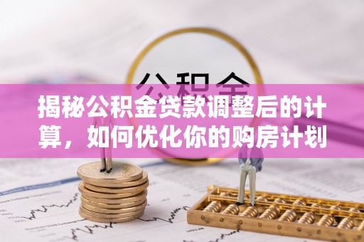 矿区揭秘公积金贷款调整后的计算，如何优化你的购房计划
