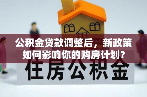 矿区公积金贷款调整后，新政策如何影响你的购房计划？