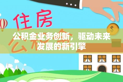 矿区公积金业务创新，驱动未来发展的新引擎