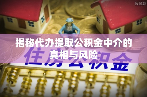 矿区揭秘代办提取公积金中介的真相与风险