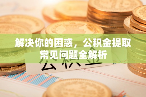 矿区解决你的困惑，公积金提取常见问题全解析