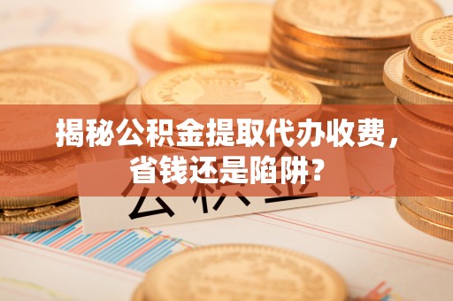 矿区揭秘公积金提取代办收费，省钱还是陷阱？