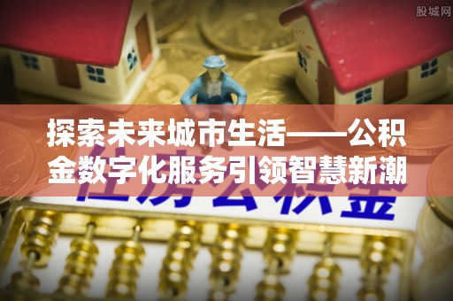 矿区探索未来城市生活——公积金数字化服务引领智慧新潮流