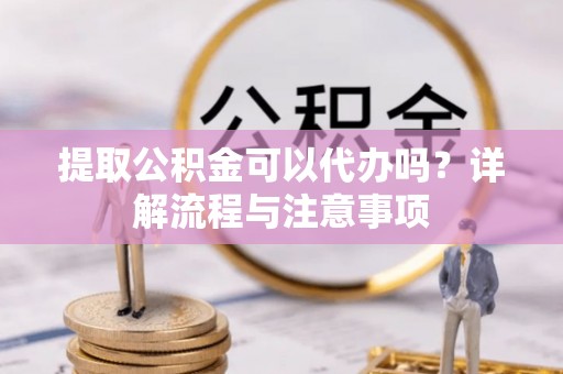 矿区提取公积金可以代办吗？详解流程与注意事项