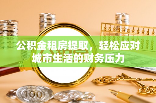 矿区公积金租房提取，轻松应对城市生活的财务压力