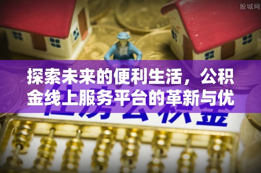 矿区探索未来的便利生活，公积金线上服务平台的革新与优势