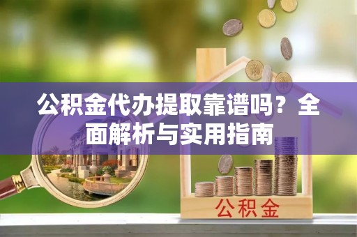 矿区公积金代办提取靠谱吗？全面解析与实用指南