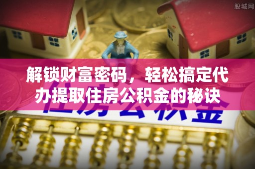 矿区解锁财富密码，轻松搞定代办提取住房公积金的秘诀
