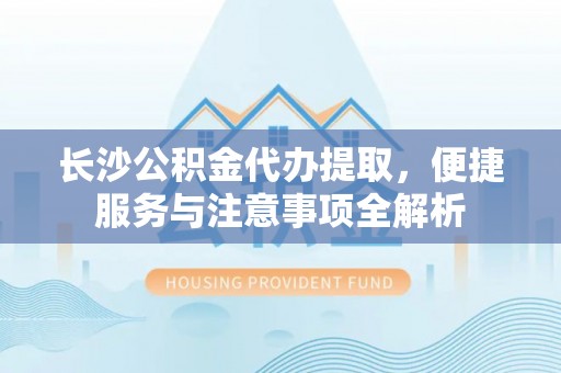矿区长沙公积金代办提取，便捷服务与注意事项全解析