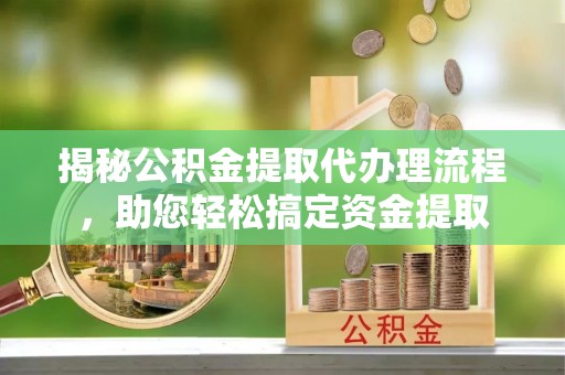 矿区揭秘公积金提取代办理流程，助您轻松搞定资金提取