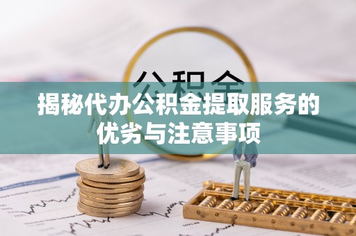 矿区揭秘代办公积金提取服务的优劣与注意事项