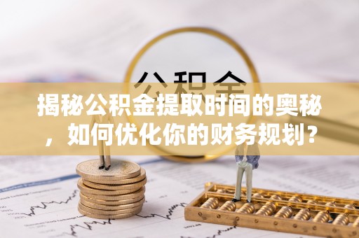 矿区揭秘公积金提取时间的奥秘，如何优化你的财务规划？